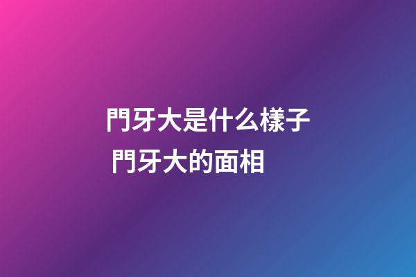 門牙大是什么樣子 門牙大的面相